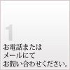1 お電話またはメールにてお問い合わせください。
