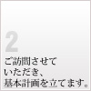2 ご訪問させていただき、基本計画を立てます。