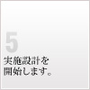 5 実施設計を開始します。